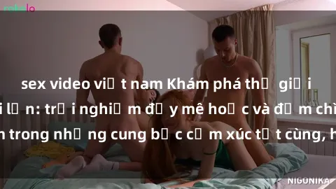 sex video việt nam Khám phá thế giới mới với sex người lớn: trải nghiệm đầy mê hoặc và đắm chìm trong những cung bậc cảm xúc tột cùng, hứng khởi và cuốn hút.