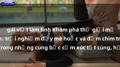 gái việt làm tình Khám phá thế giới mới với sex người lớn: trải nghiệm đầy mê hoặc và đắm chìm trong những cung bậc cảm xúc tột cùng, hứng khởi và cuốn hút.