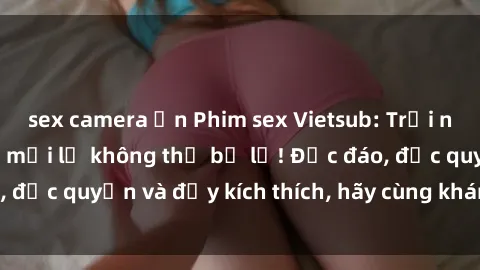 sex camera ẩn Phim sex Vietsub: Trải nghiệm hấp dẫn và mới lạ không thể bỏ lỡ! Độc đáo, độc quyền và đầy kích thích, hãy cùng khám phá ngay!