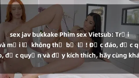 sex jav bukkake Phim sex Vietsub: Trải nghiệm hấp dẫn và mới lạ không thể bỏ lỡ! Độc đáo, độc quyền và đầy kích thích, hãy cùng khám phá ngay!