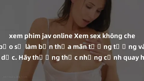 xem phim jav online Xem sex không che HD miễn phí đảm bảo sẽ làm bạn thỏa mãn tưởng tượng và nhu cầu tình dục. Hãy thưởng thức những cảnh quay hấp dẫn và mãnh liệt ngay bây giờ!