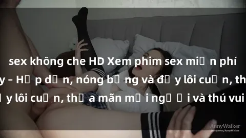 sex không che HD Xem phim sex miễn phí online ngay tại đây – Hấp dẫn, nóng bỏng và đầy lôi cuốn, thỏa mãn mọi người và thú vui của bạn!