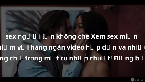 sex người lớn không che Xem sex miễn phí: Cùng trải nghiệm với hàng ngàn video hấp dẫn và nhiều thể loại đa dạng chỉ trong một cú nhấp chuột! Đừng bỏ lỡ cơ hội thưởng thức tuyệt vời này ngay hôm nay!