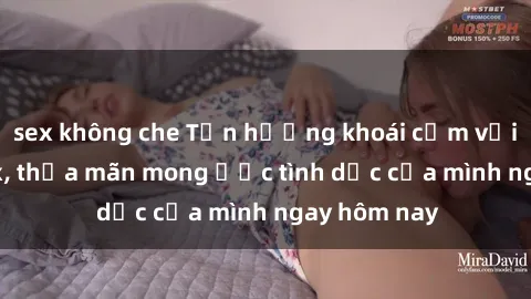 sex không che Tận hưởng khoái cảm với gái xinh sex, thỏa mãn mong ước tình dục của mình ngay hôm nay