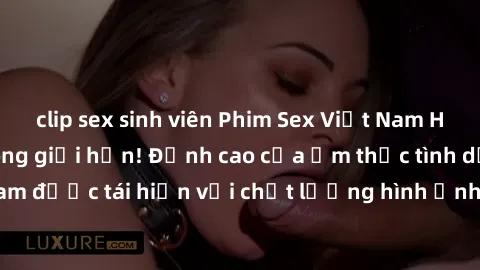 clip sex sinh viên Phim Sex Việt Nam HD - Xem ngay và không giới hạn! Đỉnh cao của ẩm thực tình dục Việt Nam được tái hiện với chất lượng hình ảnh sắc nét. Hãy thưởng thức ngay!