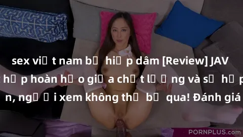 sex việt nam bị hiếp dâm [Review] JAV Idol Vietsub: Sự kết hợp hoàn hảo giữa chất lượng và sự hấp dẫn, người xem không thể bỏ qua! Đánh giá chi tiết về ứng dụng này!