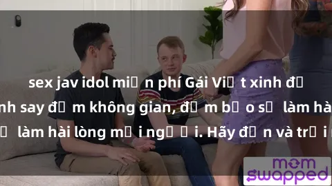 sex jav idol miễn phí Gái Việt xinh đẹp, nồng nàn làm tình say đắm không gian, đảm bảo sẽ làm hài lòng mọi người. Hãy đến và trải nghiệm ngay!