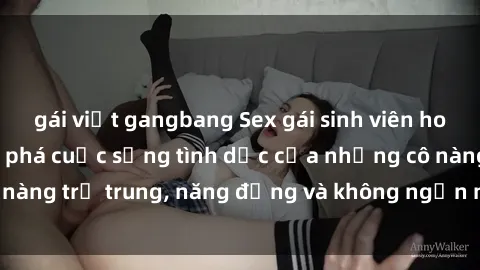 gái việt gangbang Sex gái sinh viên hot nhất: Cùng khám phá cuộc sống tình dục của những cô nàng trẻ trung, năng động và không ngần ngại thử nghiệm!