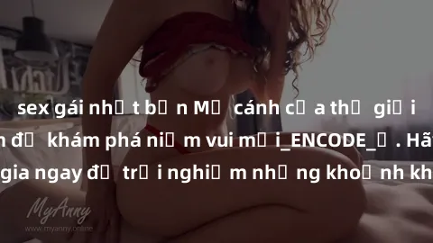 sex gái nhật bản Mở cánh cửa thế giới sex MILF Việt Nam để khám phá niềm vui mới_ENCODE_. Hãy tham gia ngay để trải nghiệm những khoảnh khắc đầy kích thích và đam mê.
