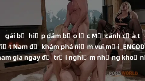 gái bị hiếp dâm bạo lực Mở cánh cửa thế giới sex MILF Việt Nam để khám phá niềm vui mới_ENCODE_. Hãy tham gia ngay để trải nghiệm những khoảnh khắc đầy kích thích và đam mê.