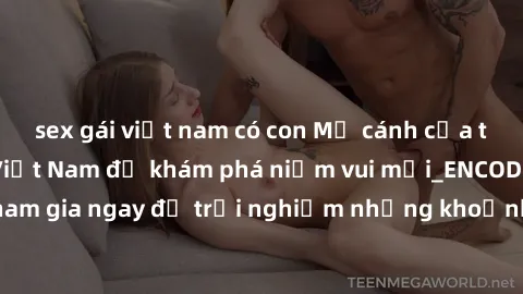 sex gái việt nam có con Mở cánh cửa thế giới sex MILF Việt Nam để khám phá niềm vui mới_ENCODE_. Hãy tham gia ngay để trải nghiệm những khoảnh khắc đầy kích thích và đam mê.