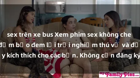 sex trên xe bus Xem phim sex không che miễn phí tại đây, đảm bảo đem lại trải nghiệm thú vị và đầy kích thích cho các bạn. Không cần đăng ký, hoàn toàn miễn phí.