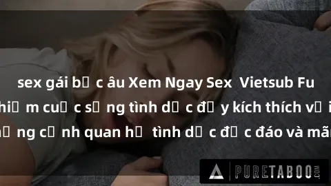 sex gái bắc âu Xem Ngay Sex  Vietsub Full HD - Cùng trải nghiệm cuộc sống tình dục đầy kích thích với những cảnh quan hệ tình dục độc đáo và mãnh liệt trong bộ phim này!