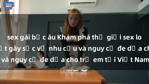 sex gái bắc âu Khám phá thế giới sex loli Việt Nam: Sự thật gây sốc về nhu cầu và nguy cơ đe dọa cho trẻ em tại Việt Nam