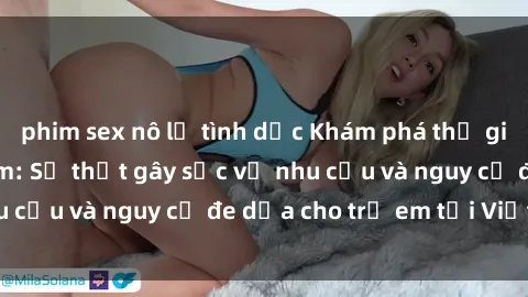 phim sex nô lệ tình dục Khám phá thế giới sex loli Việt Nam: Sự thật gây sốc về nhu cầu và nguy cơ đe dọa cho trẻ em tại Việt Nam