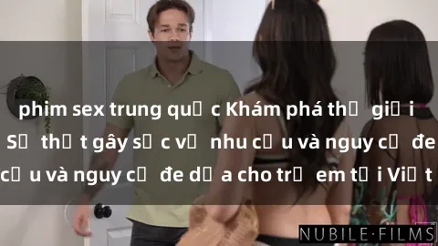 phim sex trung quốc Khám phá thế giới sex loli Việt Nam: Sự thật gây sốc về nhu cầu và nguy cơ đe dọa cho trẻ em tại Việt Nam