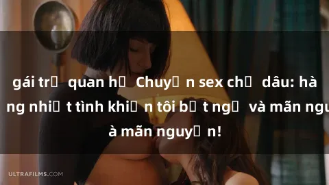 gái trẻ quan hệ Chuyện sex chị dâu: hành động nhiệt tình khiến tôi bất ngờ và mãn nguyện!