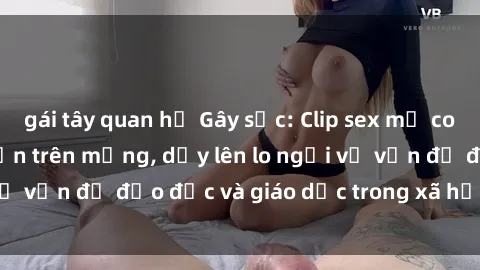 gái tây quan hệ Gây sốc: Clip sex mẹ con Việt Nam lan truyền trên mạng, dấy lên lo ngại về vấn đề đạo đức và giáo dục trong xã hội hiện nay.