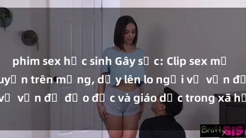 phim sex học sinh Gây sốc: Clip sex mẹ con Việt Nam lan truyền trên mạng, dấy lên lo ngại về vấn đề đạo đức và giáo dục trong xã hội hiện nay.
