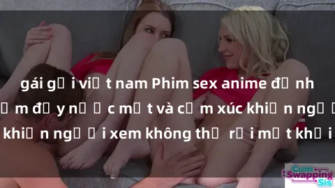 gái gọi việt nam Phim sex anime đỉnh cao: Những tác phẩm đầy nước mắt và cảm xúc khiến người xem không thể rời mắt khỏi màn hình
