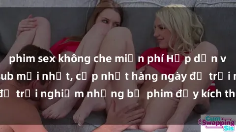 phim sex không che miễn phí Hấp dẫn với sex hentai vietsub mới nhất, cập nhật hàng ngày để trải nghiệm những bộ phim đầy kích thích và hấp dẫn.